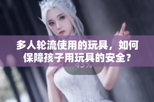 多人轮流使用的玩具，如何保障孩子用玩具的安全？