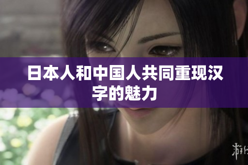 日本人和中国人共同重现汉字的魅力