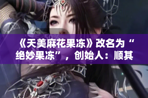 《天美麻花果冻》改名为“绝妙果冻”，创始人：顺其自然地发展