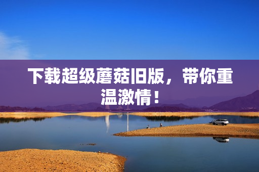 下载超级蘑菇旧版，带你重温激情！