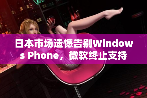 日本市场遗憾告别Windows Phone，微软终止支持