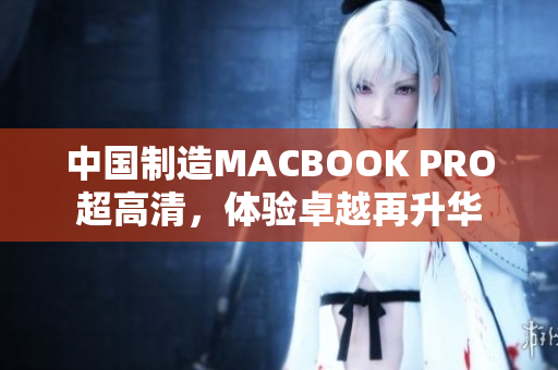 中国制造MACBOOK PRO超高清，体验卓越再升华