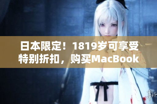 日本限定！1819岁可享受特别折扣，购买MacBook