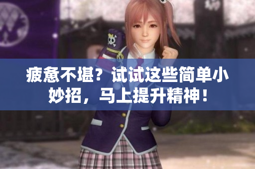 疲惫不堪？试试这些简单小妙招，马上提升精神！