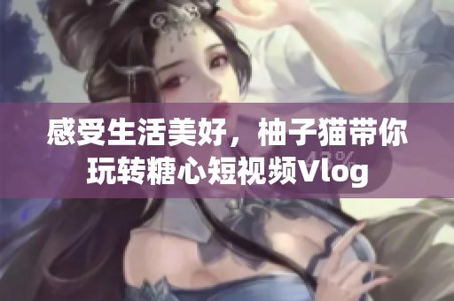 感受生活美好，柚子猫带你玩转糖心短视频Vlog
