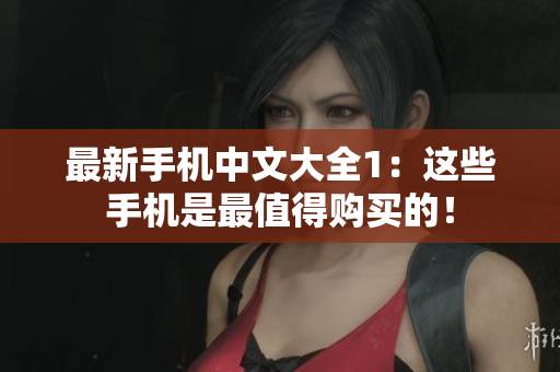 最新手机中文大全1：这些手机是最值得购买的！