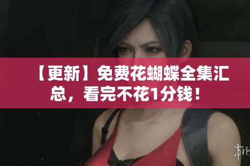 【更新】免费花蝴蝶全集汇总，看完不花1分钱！