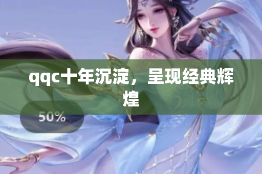 qqc十年沉淀，呈现经典辉煌