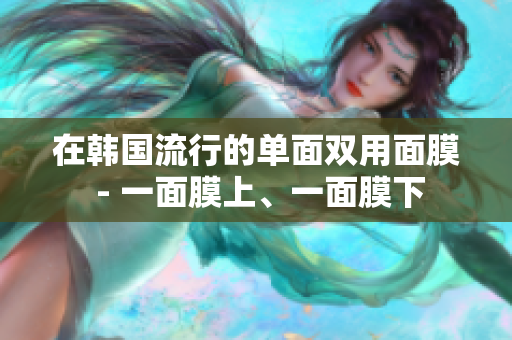 在韩国流行的单面双用面膜 - 一面膜上、一面膜下