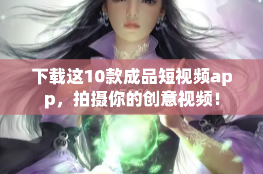 下载这10款成品短视频app，拍摄你的创意视频！