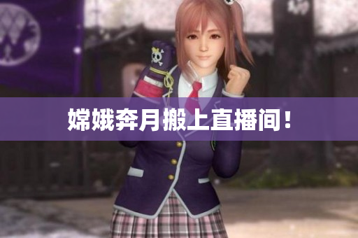 嫦娥奔月搬上直播间！