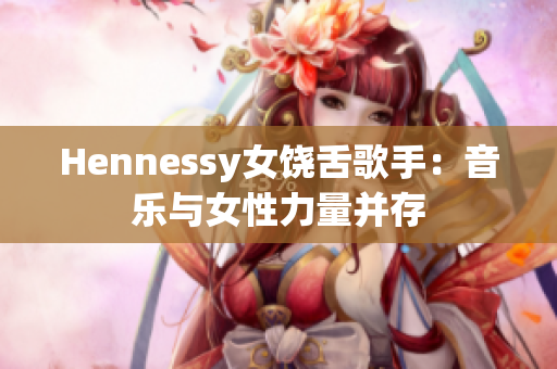 Hennessy女饶舌歌手：音乐与女性力量并存