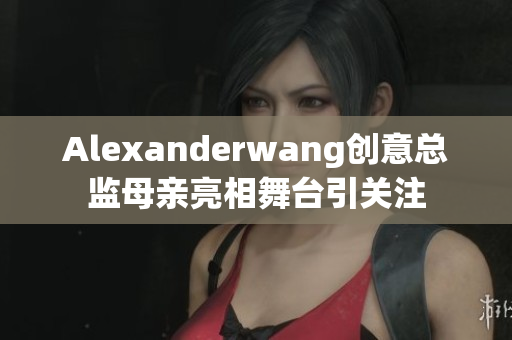 Alexanderwang创意总监母亲亮相舞台引关注