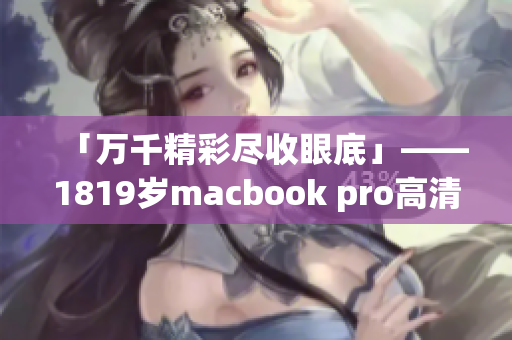 「万千精彩尽收眼底」——1819岁macbook pro高清新品来袭