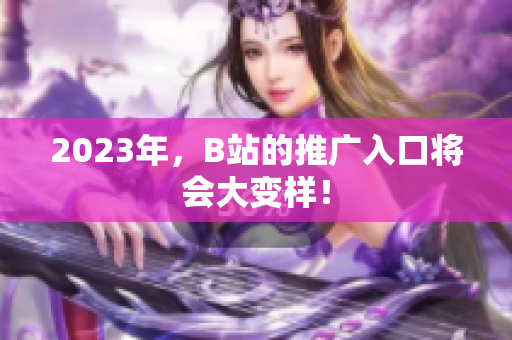 2023年，B站的推广入口将会大变样！