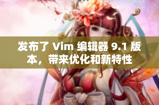 发布了 Vim 编辑器 9.1 版本，带来优化和新特性
