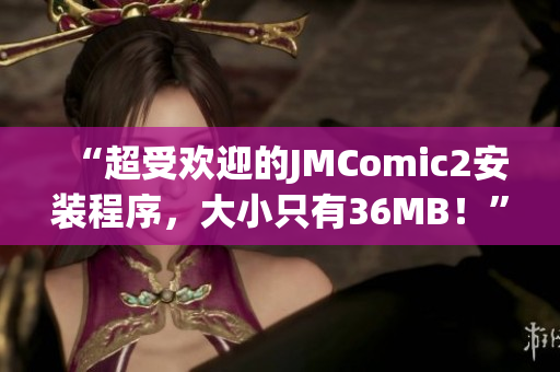 “超受欢迎的JMComic2安装程序，大小只有36MB！”