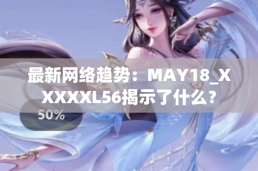 最新网络趋势：MAY18_XXXXXL56揭示了什么？