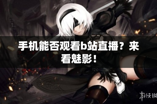手机能否观看b站直播？来看魅影！