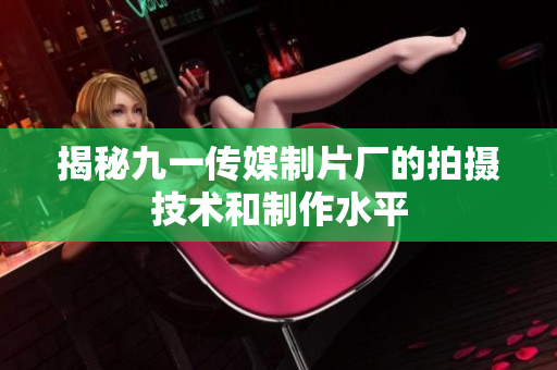 揭秘九一传媒制片厂的拍摄技术和制作水平
