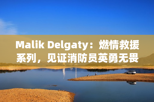 Malik Delgaty：燃情救援系列，见证消防员英勇无畏