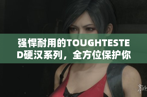 强悍耐用的TOUGHTESTED硬汉系列，全方位保护你的设备