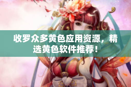 收罗众多黄色应用资源，精选黄色软件推荐！