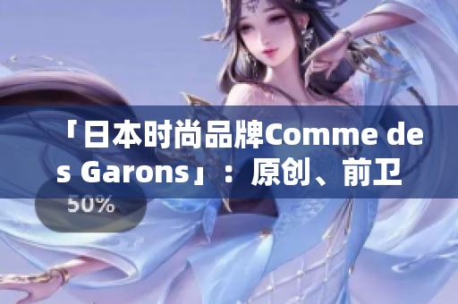 「日本时尚品牌Comme des Garons」：原创、前卫、世界顶尖