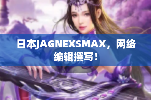 日本JAGNEXSMAX，网络编辑撰写！