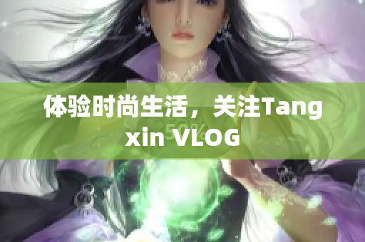 体验时尚生活，关注Tangxin VLOG