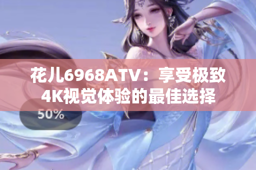 花儿6968ATV：享受极致4K视觉体验的最佳选择