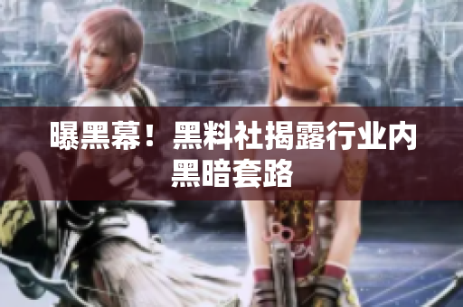 曝黑幕！黑料社揭露行业内黑暗套路