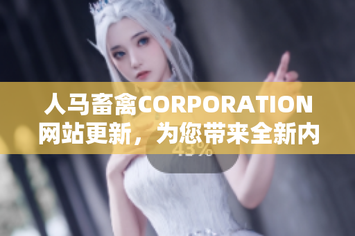 人马畜禽CORPORATION网站更新，为您带来全新内容！