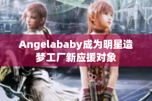 Angelababy成为明星造梦工厂新应援对象