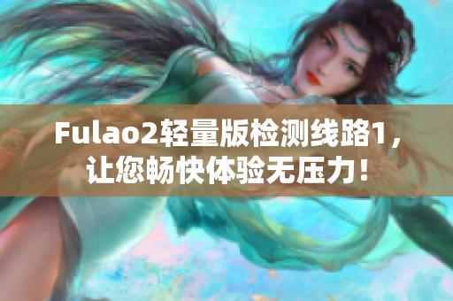 Fulao2轻量版检测线路1，让您畅快体验无压力！