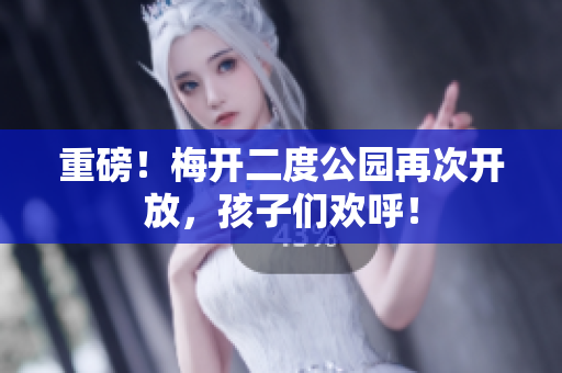 重磅！梅开二度公园再次开放，孩子们欢呼！