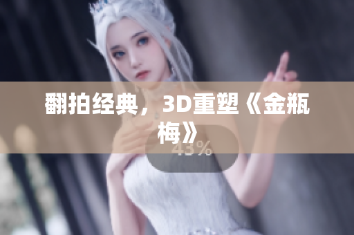 翻拍经典，3D重塑《金瓶梅》