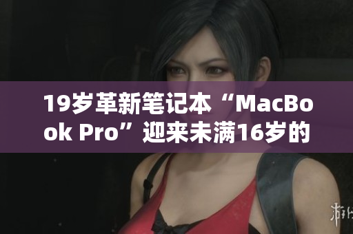 19岁革新笔记本“MacBook Pro”迎来未满16岁的里程碑