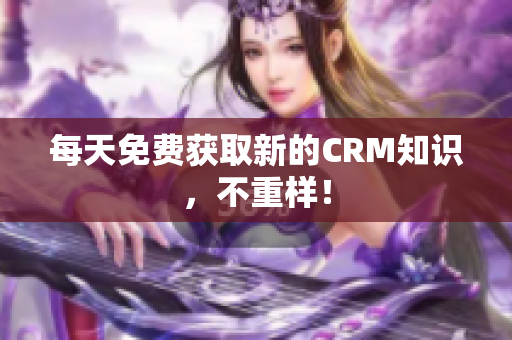 每天免费获取新的CRM知识，不重样！