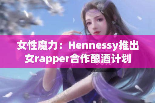 女性魔力：Hennessy推出女rapper合作酿酒计划