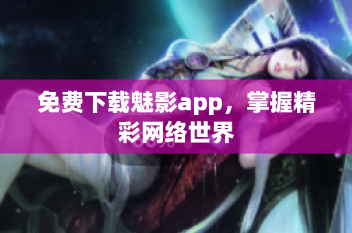 免费下载魅影app，掌握精彩网络世界