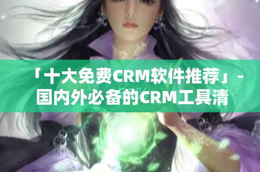 「十大免费CRM软件推荐」- 国内外必备的CRM工具清单