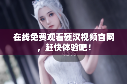 在线免费观看硬汉视频官网，赶快体验吧！