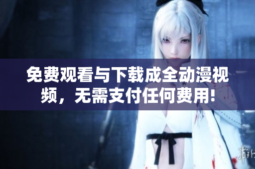 免费观看与下载成全动漫视频，无需支付任何费用!