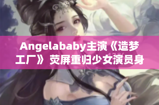 Angelababy主演《造梦工厂》 荧屏重归少女演员身份