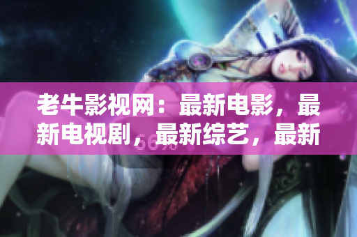 老牛影视网：最新电影，最新电视剧，最新综艺，最新动漫，最新看点 - 最新看点尽在老牛影视