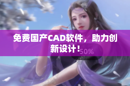 免费国产CAD软件，助力创新设计！