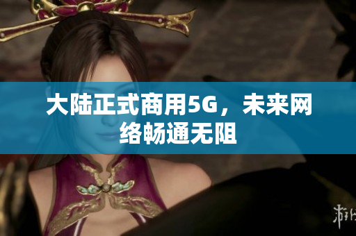 大陆正式商用5G，未来网络畅通无阻