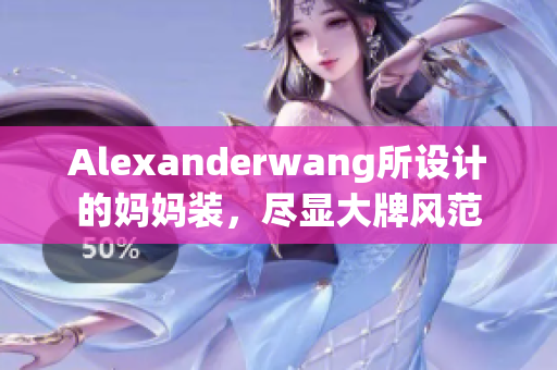 Alexanderwang所设计的妈妈装，尽显大牌风范