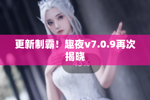 更新制霸！趣夜v7.0.9再次揭晓
